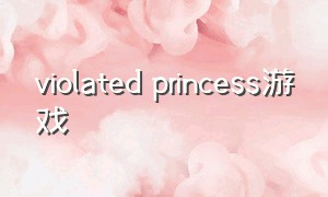 violated princess游戏（Violated Princess游戏作弊码）