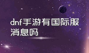 dnf手游有国际服消息吗