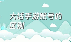 大话手游账号的区别（大话手游华为账号什么版本通用）