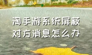 淘手游系统屏蔽对方消息怎么办（淘手游买家消息已屏蔽怎么办）