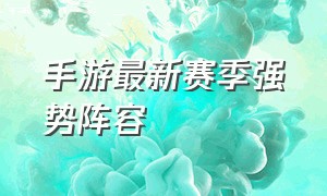 手游最新赛季强势阵容（手游后期阵容搭配推荐最新）