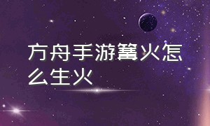 方舟手游篝火怎么生火