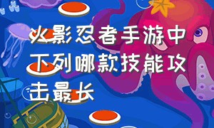 火影忍者手游中下列哪款技能攻击最长（火影忍者手游技能冷却最快的是谁）