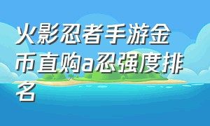 火影忍者手游金币直购a忍强度排名（火影忍者手游金币商店b忍哪个好）