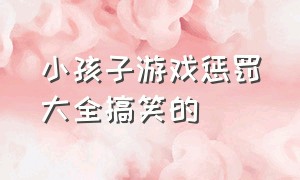 小孩子游戏惩罚大全搞笑的