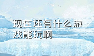 现在还有什么游戏能玩啊（今天还有哪些游戏可以玩）