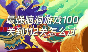 最强脑洞游戏100关到112关怎么过