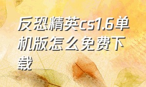 反恐精英cs1.6单机版怎么免费下载