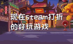 现在steam打折的好玩游戏（steam有什么打折的游戏好玩的）