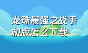 龙珠最强之战手机版怎么下载（龙珠最强之战私服怎么下载）