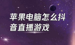 苹果电脑怎么抖音直播游戏