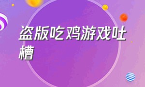 盗版吃鸡游戏吐槽（盗版吃鸡游戏大全安卓）