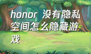 honor 没有隐私空间怎么隐藏游戏