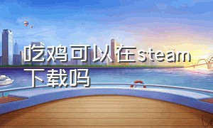 吃鸡可以在steam下载吗