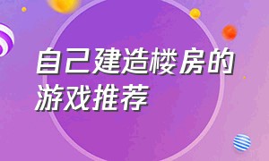 自己建造楼房的游戏推荐（可以自己建筑房子装修房子的游戏）