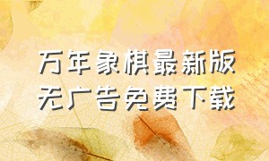 万年象棋最新版无广告免费下载（不联网的永久单机象棋免费版）