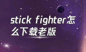 stick fighter怎么下载老版（stick fighter下载）