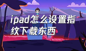 ipad怎么设置指纹下载东西（ipad怎么指纹下载app）