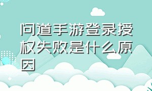 问道手游登录授权失败是什么原因