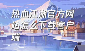 热血江湖官方网站怎么下载客户端