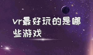 vr最好玩的是哪些游戏（vr里面有什么又好玩又免费的游戏）