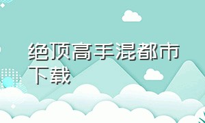 绝顶高手混都市下载（绝顶高手高手陈扬都市）