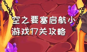 空之要塞启航小游戏17关攻略