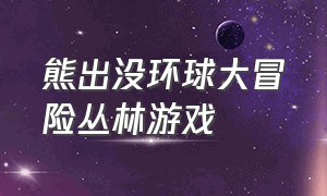 熊出没环球大冒险丛林游戏