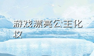 游戏漂亮公主化妆（公主化妆游戏合集）