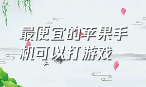 最便宜的苹果手机可以打游戏（什么苹果手机又便宜又适合打游戏）