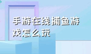 手游在线捕鱼游戏怎么玩