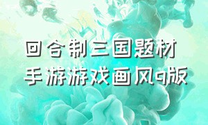 回合制三国题材手游游戏画风q版（一款回合制的三国游戏）