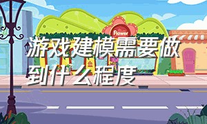 游戏建模需要做到什么程度