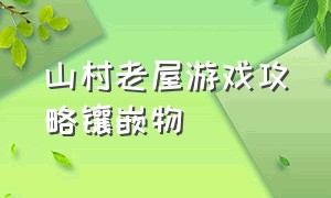 山村老屋游戏攻略镶嵌物（山村老屋攻略游戏第三集）