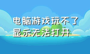 电脑游戏玩不了显示无法打开（电脑游戏windows无法打开）