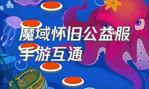 魔域怀旧公益服手游互通