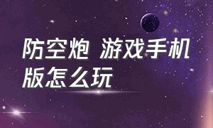 防空炮 游戏手机版怎么玩（防空炮打外星飞船手机游戏）