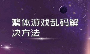 繁体游戏乱码解决方法（游戏部分文字乱码怎么解决）