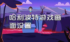 哈利波特游戏画面设置（哈利波特游戏怎么调画质）