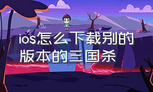 ios怎么下载别的版本的三国杀