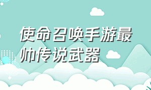 使命召唤手游最帅传说武器（使命召唤手游传说武器哪个好）