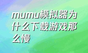 mumu模拟器为什么下载游戏那么慢（mumu模拟器只能下载游戏吗）