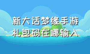 新大话梦缘手游礼包码在哪输入