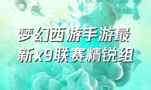 梦幻西游手游最新x9联赛精锐组