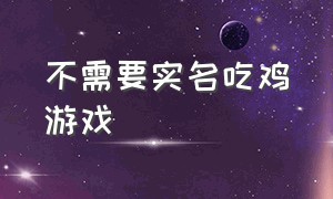 不需要实名吃鸡游戏（不需要实名的吃鸡类联机游戏）