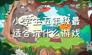 小学生五年级最适合玩什么游戏