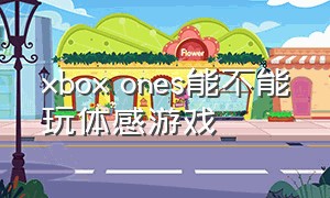 xbox ones能不能玩体感游戏（xbox ones所有体感游戏）