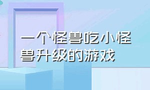 一个怪兽吃小怪兽升级的游戏（大怪兽吃小怪兽的游戏）