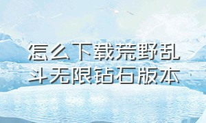 怎么下载荒野乱斗无限钻石版本