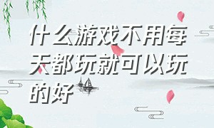 什么游戏不用每天都玩就可以玩的好